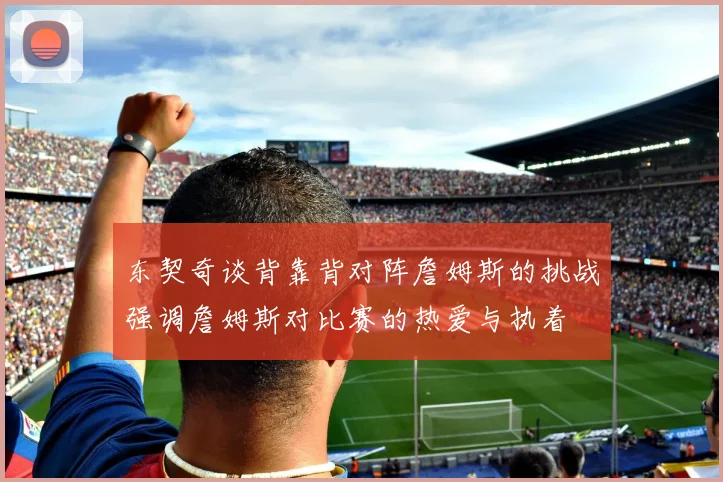东契奇谈背靠背对阵詹姆斯的挑战强调詹姆斯对比赛的热爱与执着