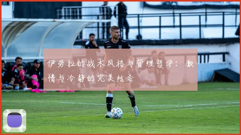伊劳拉的战术风格与管理哲学：激情与冷静的完美结合