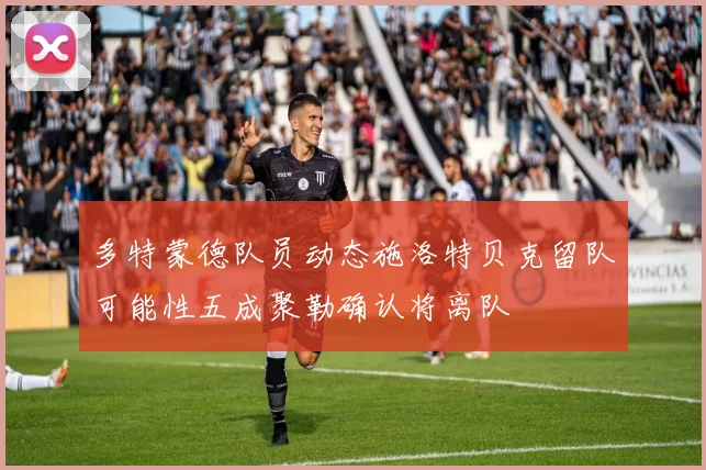 多特蒙德队员动态施洛特贝克留队可能性五成聚勒确认将离队