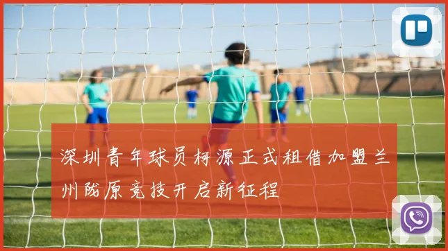 深圳青年球员柯源正式租借加盟兰州陇原竞技开启新征程