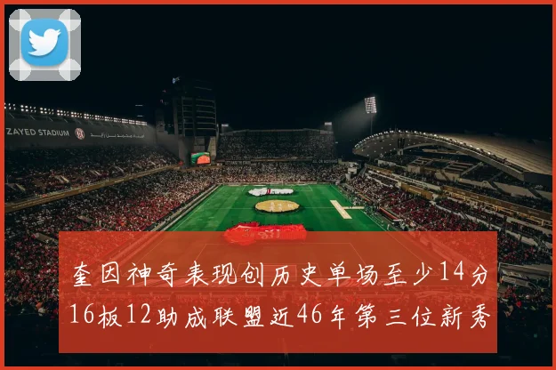 奎因神奇表现创历史单场至少14分16板12助成联盟近46年第三位新秀