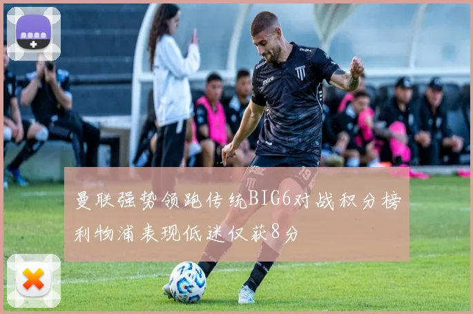曼联强势领跑传统BIG6对战积分榜利物浦表现低迷仅获8分