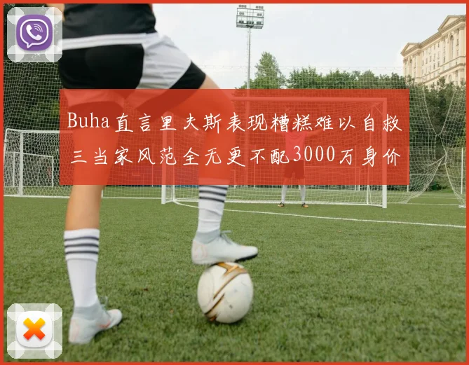 Buha直言里夫斯表现糟糕难以自救三当家风范全无更不配3000万身价