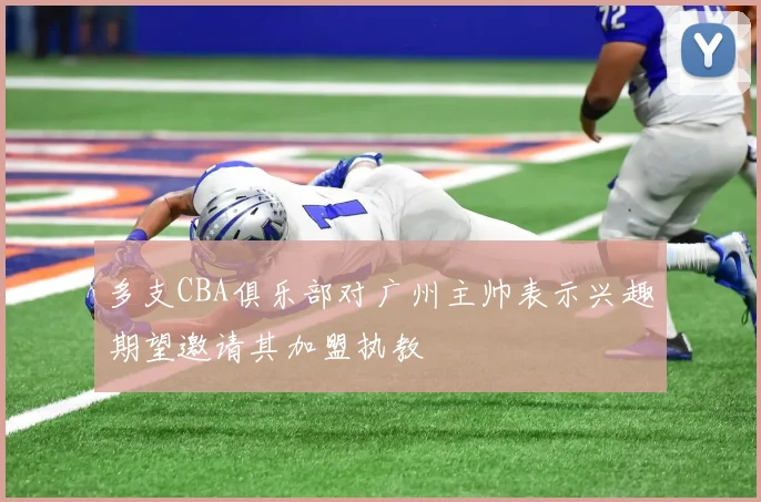 多支CBA俱乐部对广州主帅表示兴趣期望邀请其加盟执教