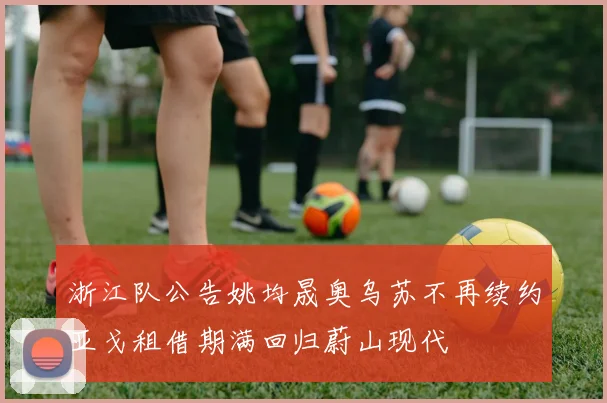 浙江队公告姚均晟奥乌苏不再续约亚戈租借期满回归蔚山现代