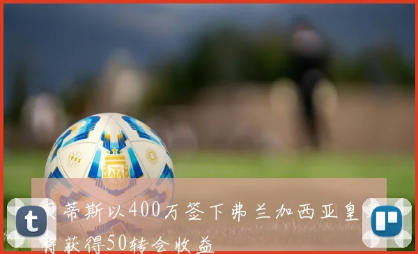 贝蒂斯以400万签下弗兰加西亚皇马将获得50转会收益