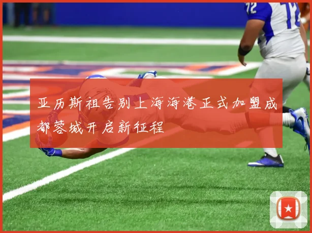 亚历斯祖告别上海海港正式加盟成都蓉城开启新征程
