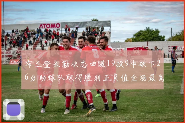 布兰登米勒状态回暖19投9中砍下26分助球队取得胜利正负值全场最高