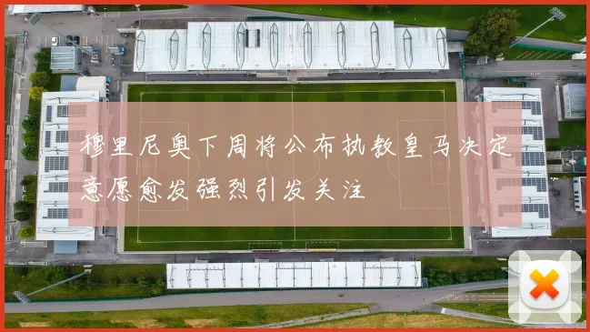 穆里尼奥下周将公布执教皇马决定意愿愈发强烈引发关注