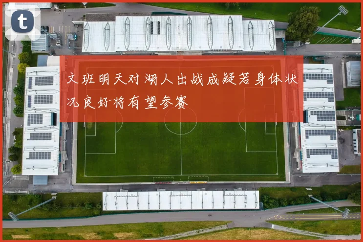 文班明天对湖人出战成疑若身体状况良好将有望参赛
