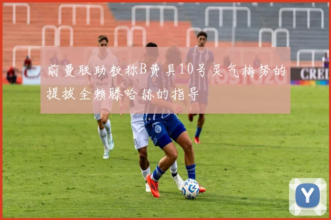 前曼联助教称B费具10号灵气梅努的提拔全赖滕哈赫的指导