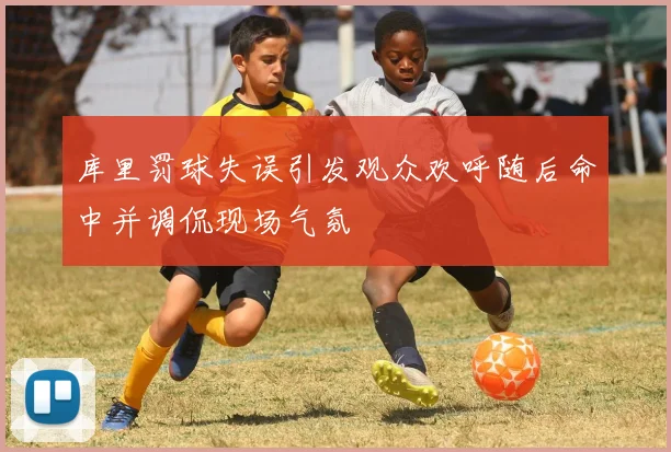 库里罚球失误引发观众欢呼随后命中并调侃现场气氛