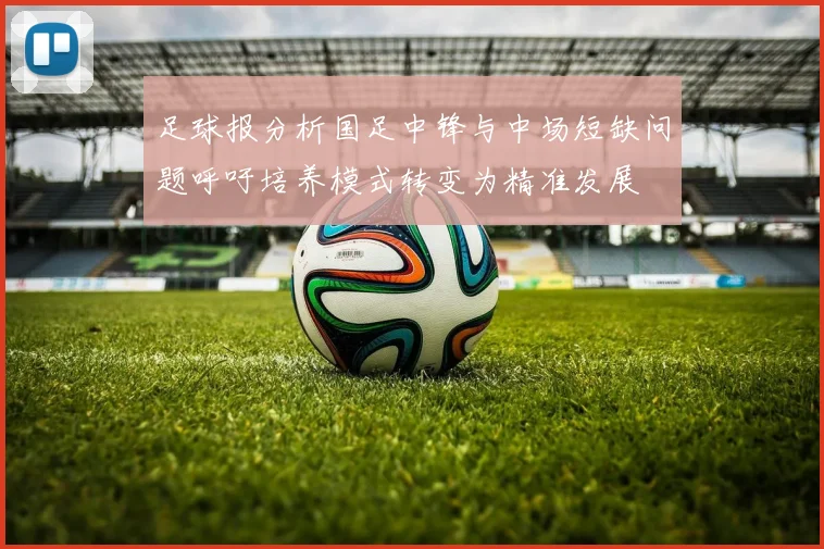 足球报分析国足中锋与中场短缺问题呼吁培养模式转变为精准发展