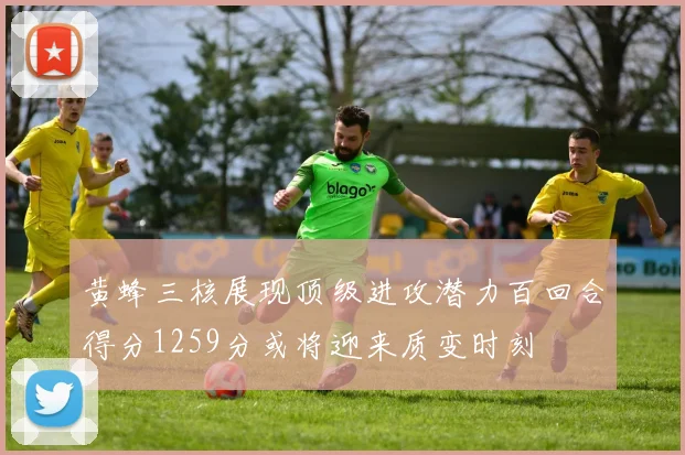 黄蜂三核展现顶级进攻潜力百回合得分1259分或将迎来质变时刻