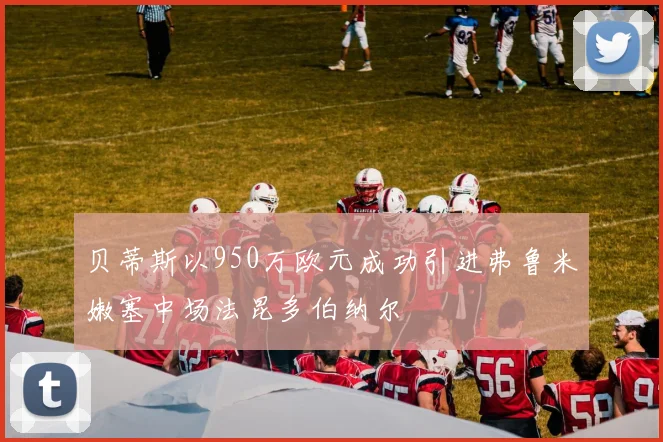 贝蒂斯以950万欧元成功引进弗鲁米嫩塞中场法昆多伯纳尔
