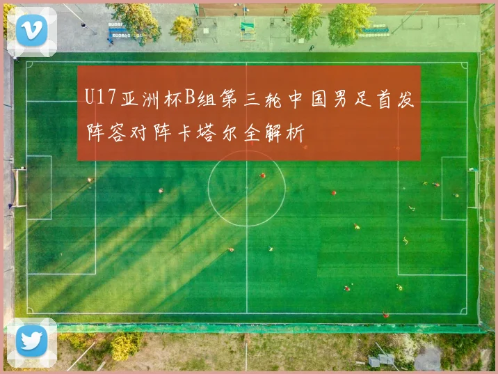 U17亚洲杯B组第三轮中国男足首发阵容对阵卡塔尔全解析
