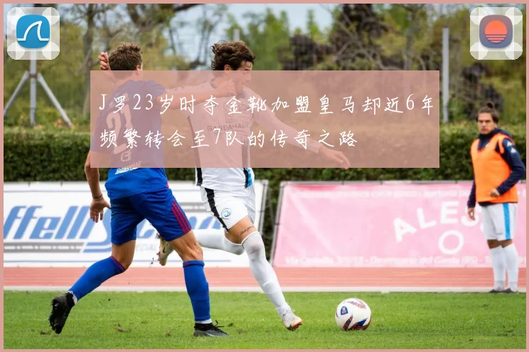J罗23岁时夺金靴加盟皇马却近6年频繁转会至7队的传奇之路