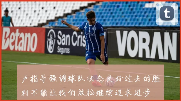 卢指导强调球队状态良好过去的胜利不能让我们放松继续追求进步