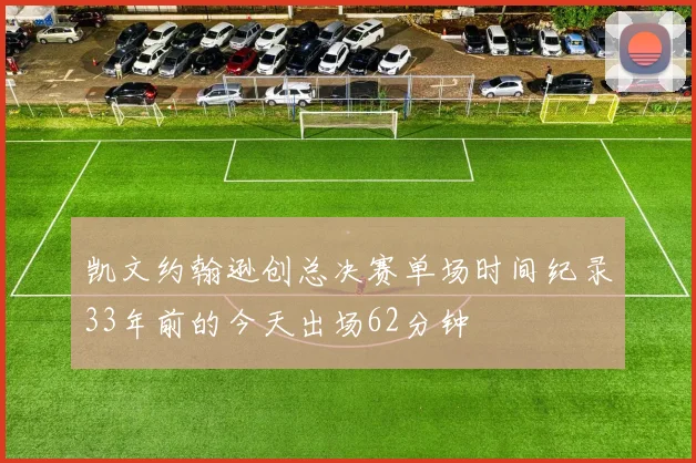 凯文约翰逊创总决赛单场时间纪录33年前的今天出场62分钟