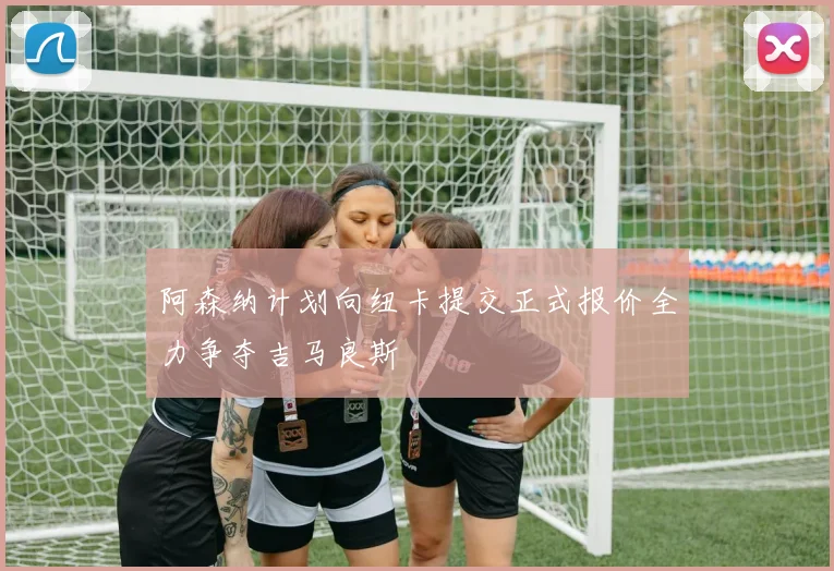 阿森纳计划向纽卡提交正式报价全力争夺吉马良斯