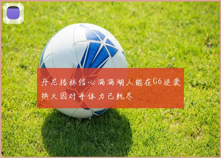 丹尼格林信心满满湖人能在G6逆袭热火因对手体力已耗尽