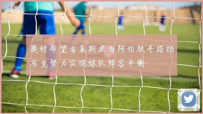 奥特希望吉莱斯皮与阿伦联手搭档布克努力实现球队阵容平衡