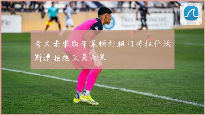 考文垂求购布莱顿外租门将拉什沃斯遭拒绝交易未果